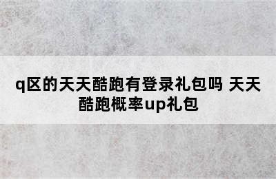 q区的天天酷跑有登录礼包吗 天天酷跑概率up礼包